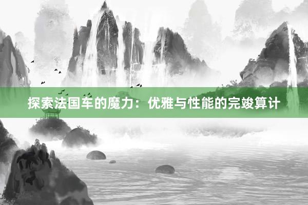 探索法国车的魔力：优雅与性能的完竣算计