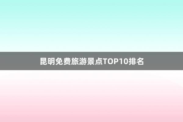 昆明免费旅游景点TOP10排名